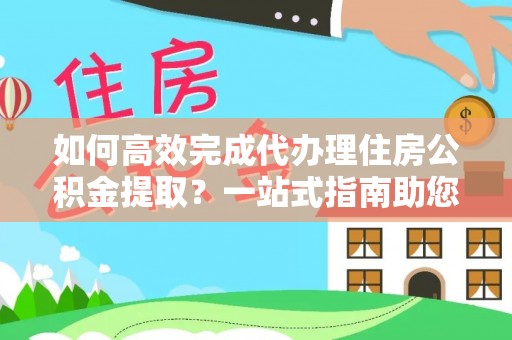 通江如何高效完成代办理住房公积金提取？一站式指南助您轻松搞定