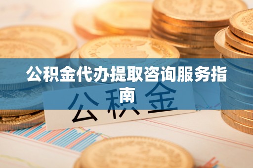 通江公积金代办提取咨询服务指南