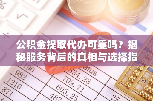 通江公积金提取代办可靠吗？揭秘服务背后的真相与选择指南