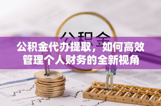 通江公积金代办提取，如何高效管理个人财务的全新视角