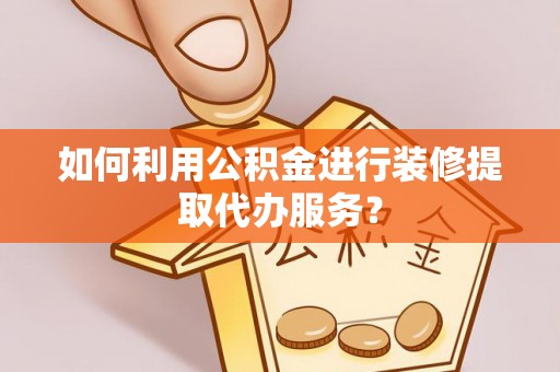 通江如何利用公积金进行装修提取代办服务？