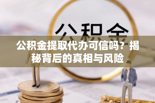 通江公积金提取代办可信吗？揭秘背后的真相与风险