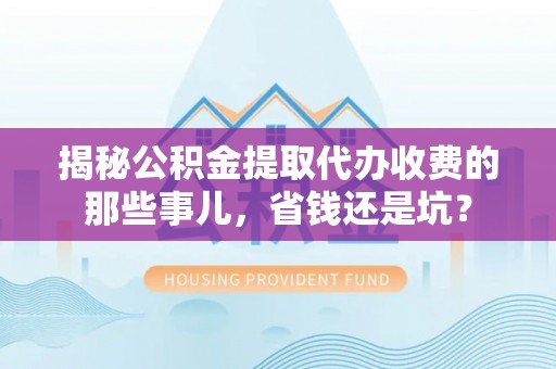 通江揭秘公积金提取代办收费的那些事儿，省钱还是坑？