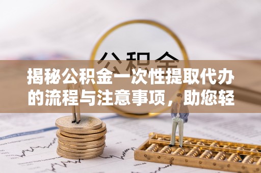 通江揭秘公积金一次性提取代办的流程与注意事项，助您轻松拿钱！