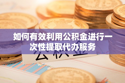 通江如何有效利用公积金进行一次性提取代办服务