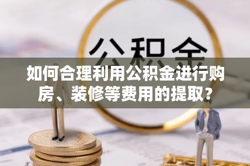 通江如何合理利用公积金进行购房、装修等费用的提取？