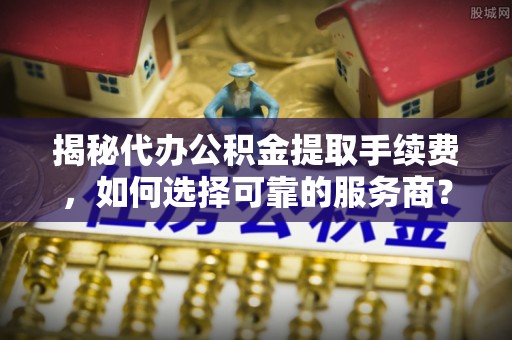 通江揭秘代办公积金提取手续费，如何选择可靠的服务商？