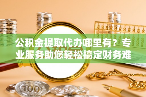 通江公积金提取代办哪里有？专业服务助您轻松搞定财务难题