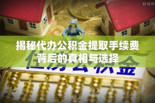 通江揭秘代办公积金提取手续费背后的真相与选择