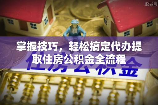 通江掌握技巧，轻松搞定代办提取住房公积金全流程