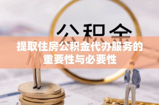 通江提取住房公积金代办服务的重要性与必要性