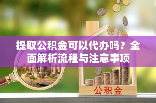 通江提取公积金可以代办吗？全面解析流程与注意事项