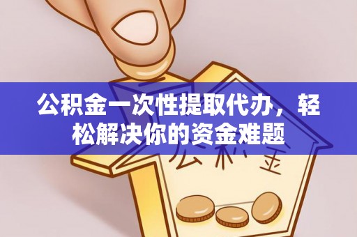 通江公积金一次性提取代办，轻松解决你的资金难题
