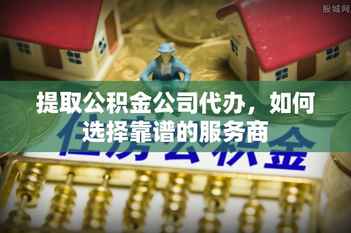 通江提取公积金公司代办，如何选择靠谱的服务商