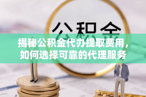通江揭秘公积金代办提取费用，如何选择可靠的代理服务