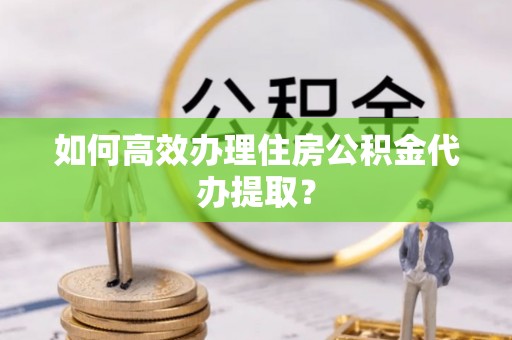 通江如何高效办理住房公积金代办提取？