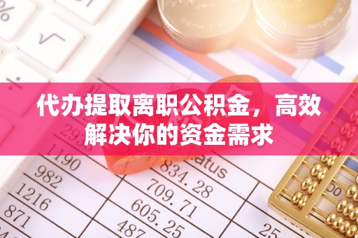 通江代办提取离职公积金，高效解决你的资金需求