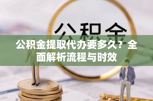 通江公积金提取代办要多久？全面解析流程与时效