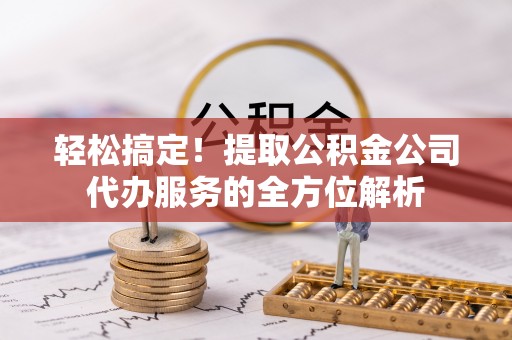通江轻松搞定！提取公积金公司代办服务的全方位解析