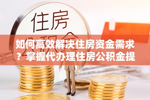 通江如何高效解决住房资金需求？掌握代办理住房公积金提取技巧是关键