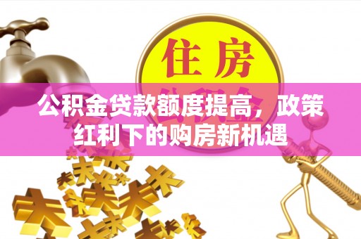 通江公积金贷款额度提高，政策红利下的购房新机遇