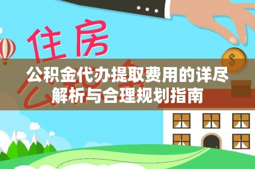 通江公积金代办提取费用的详尽解析与合理规划指南