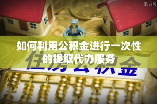 通江如何利用公积金进行一次性的提取代办服务