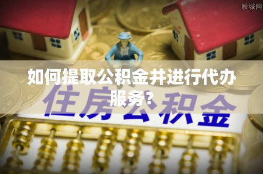 通江如何提取公积金并进行代办服务？