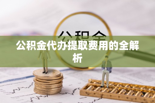 通江公积金代办提取费用的全解析