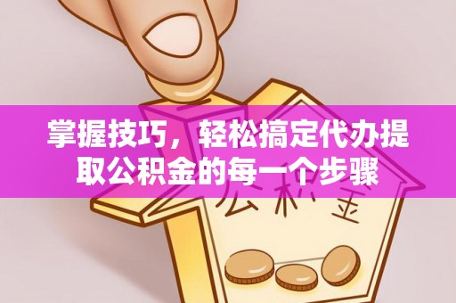 通江掌握技巧，轻松搞定代办提取公积金的每一个步骤