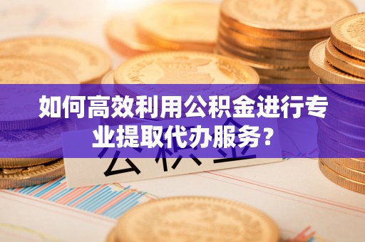 通江如何高效利用公积金进行专业提取代办服务？