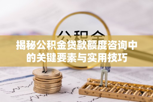 通江揭秘公积金贷款额度咨询中的关键要素与实用技巧