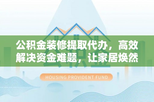 通江公积金装修提取代办，高效解决资金难题，让家居焕然一新