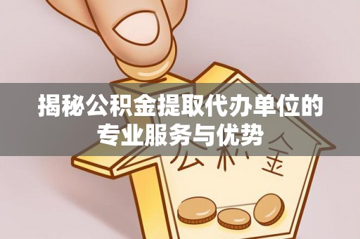 通江揭秘公积金提取代办单位的专业服务与优势