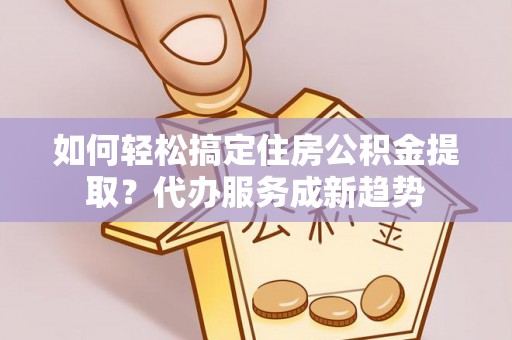 通江如何轻松搞定住房公积金提取？代办服务成新趋势