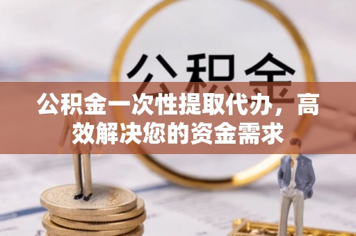 通江公积金一次性提取代办，高效解决您的资金需求
