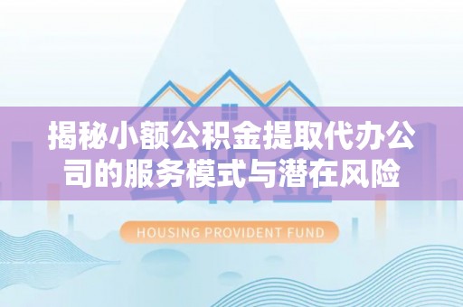 通江揭秘小额公积金提取代办公司的服务模式与潜在风险