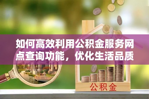 通江如何高效利用公积金服务网点查询功能，优化生活品质