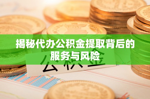 通江揭秘代办公积金提取背后的服务与风险