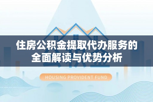 通江住房公积金提取代办服务的全面解读与优势分析