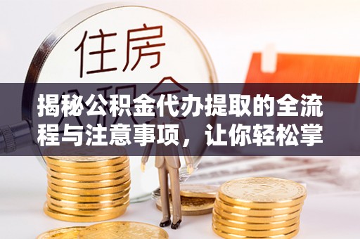 通江揭秘公积金代办提取的全流程与注意事项，让你轻松掌握财富管理新技能