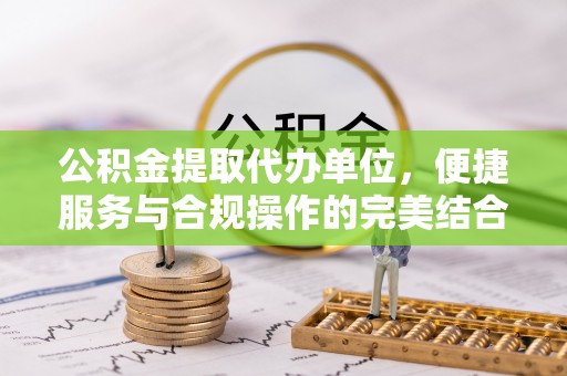 通江公积金提取代办单位，便捷服务与合规操作的完美结合