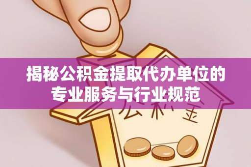 通江揭秘公积金提取代办单位的专业服务与行业规范