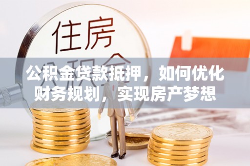通江公积金贷款抵押，如何优化财务规划，实现房产梦想
