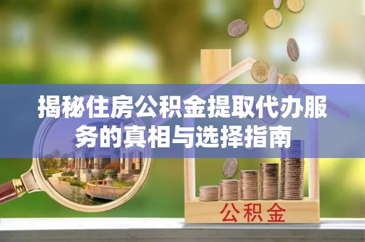 通江揭秘住房公积金提取代办服务的真相与选择指南