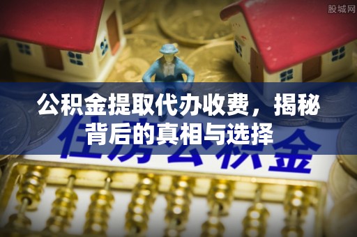 通江公积金提取代办收费，揭秘背后的真相与选择