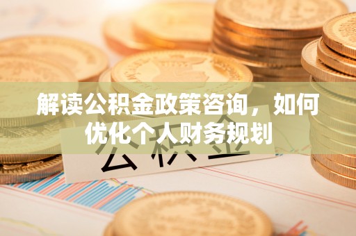 通江解读公积金政策咨询，如何优化个人财务规划