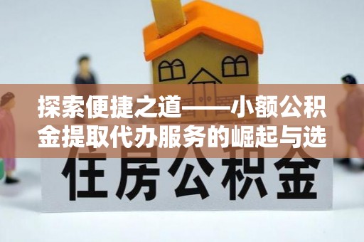 通江探索便捷之道——小额公积金提取代办服务的崛起与选择