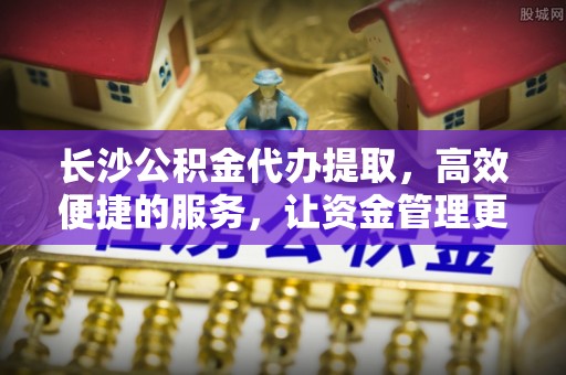通江长沙公积金代办提取，高效便捷的服务，让资金管理更轻松