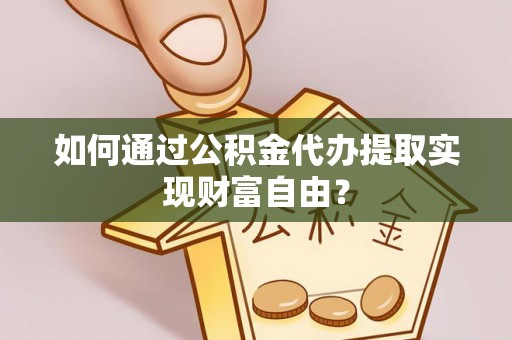通江如何通过公积金代办提取实现财富自由？